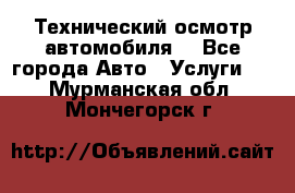 Технический осмотр автомобиля. - Все города Авто » Услуги   . Мурманская обл.,Мончегорск г.